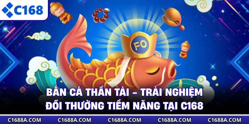 Bắn Cá Thần Tài - Trải Nghiệm Đổi Thưởng Tiềm Năng Tại C168