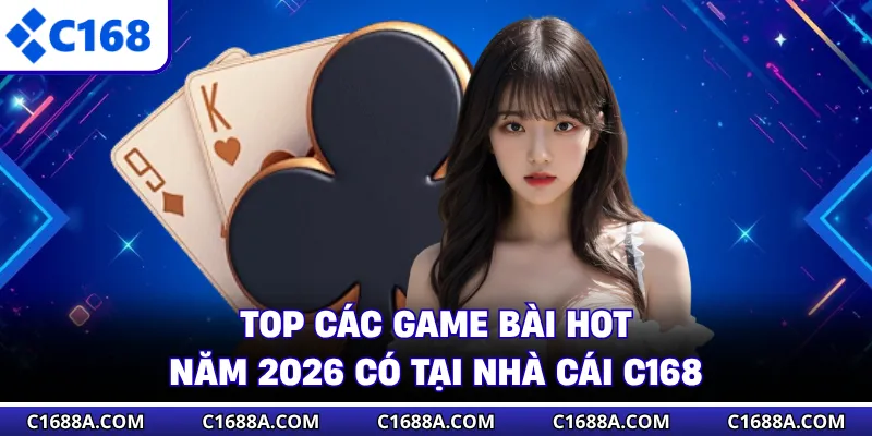 Top Các Game Bài Hot Năm 2026 Có Tại Nhà Cái C168