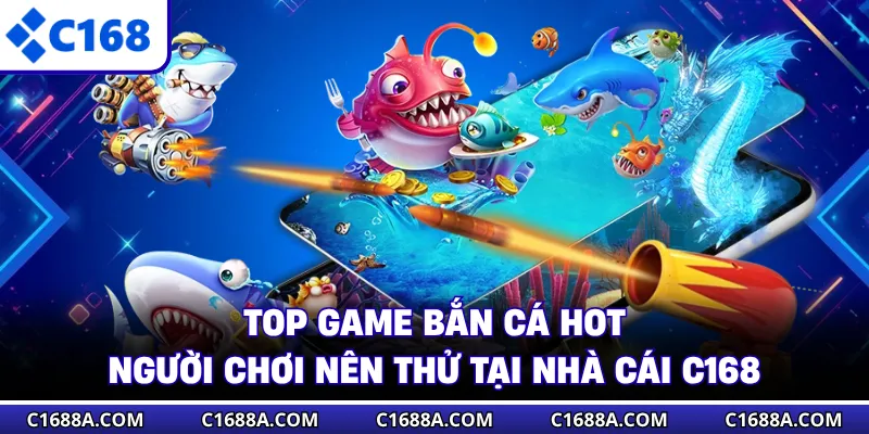 Top Game Bắn Cá Hot Người Chơi Nên Thử Tại Nhà Cái C168